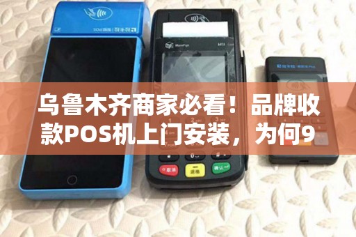 乌鲁木齐商家必看！品牌收款POS机上门安装，为何90%的老板都选错了服务商？
