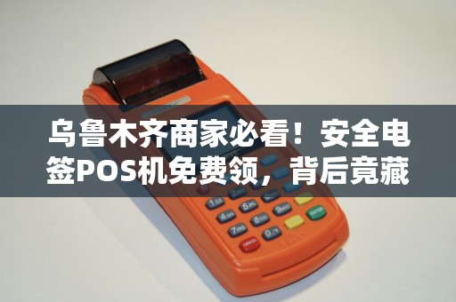 乌鲁木齐商家必看！安全电签POS机免费领，背后竟藏这些‘猫腻’
