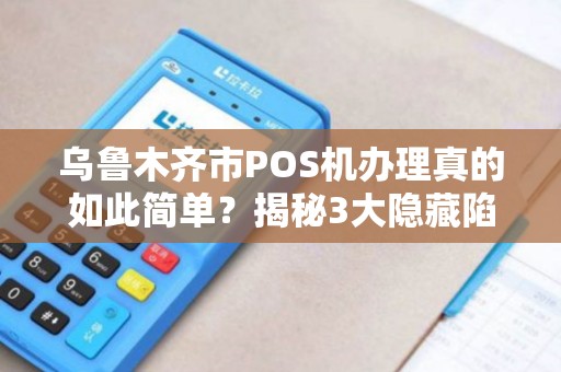 乌鲁木齐市POS机办理真的如此简单？揭秘3大隐藏陷阱与避坑指南！