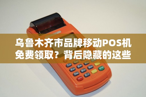 乌鲁木齐市品牌移动POS机免费领取？背后隐藏的这些猫腻你知道吗？