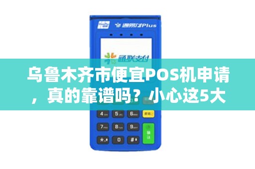 乌鲁木齐市便宜POS机申请，真的靠谱吗？小心这5大陷阱！