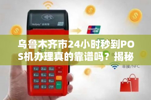 乌鲁木齐市24小时秒到POS机办理真的靠谱吗？揭秘背后的行业真相！