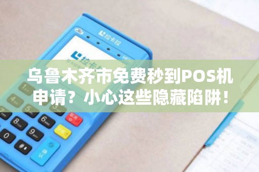 乌鲁木齐市免费秒到POS机申请？小心这些隐藏陷阱！
