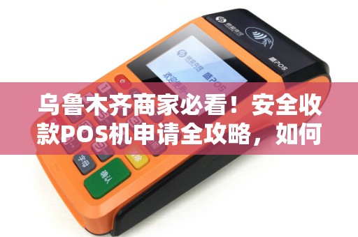 乌鲁木齐商家必看！安全收款POS机申请全攻略，如何避开这些‘坑’