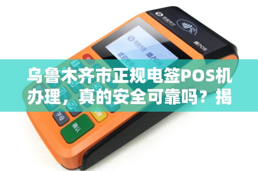 乌鲁木齐市正规电签POS机办理，真的安全可靠吗？揭秘行业内幕！