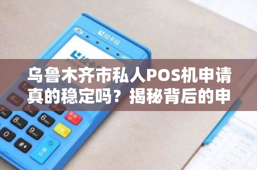 乌鲁木齐市私人POS机申请真的稳定吗？揭秘背后的申请流程与风险！