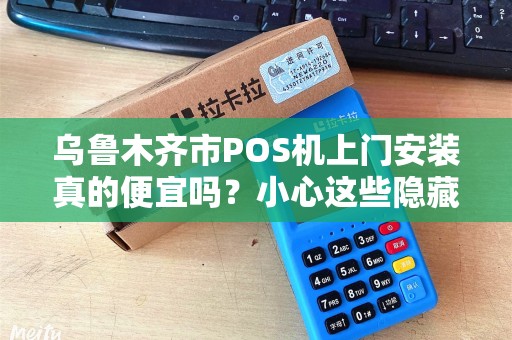 乌鲁木齐市POS机上门安装真的便宜吗？小心这些隐藏陷阱！