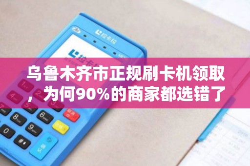 乌鲁木齐市正规刷卡机领取，为何90%的商家都选错了？真相让人震惊！