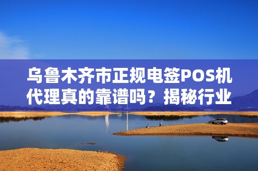 乌鲁木齐市正规电签POS机代理真的靠谱吗？揭秘行业内幕与避坑指南！
