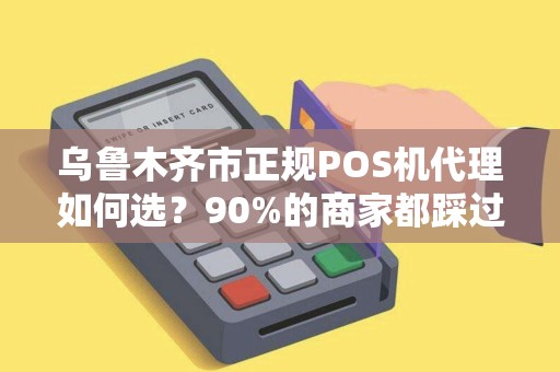 乌鲁木齐市正规POS机代理如何选？90%的商家都踩过这些坑！