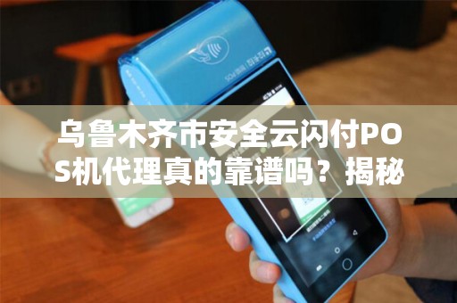 乌鲁木齐市安全云闪付POS机代理真的靠谱吗？揭秘代理背后的风险与机遇！