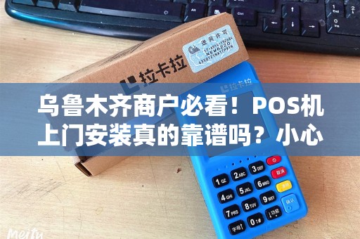 乌鲁木齐商户必看！POS机上门安装真的靠谱吗？小心这些隐藏陷阱！