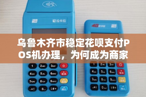 乌鲁木齐市稳定花呗支付POS机办理，为何成为商家新宠？揭秘背后隐藏的3大优势！