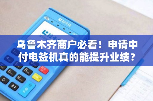乌鲁木齐商户必看！申请中付电签机真的能提升业绩？揭秘3大隐藏福利！