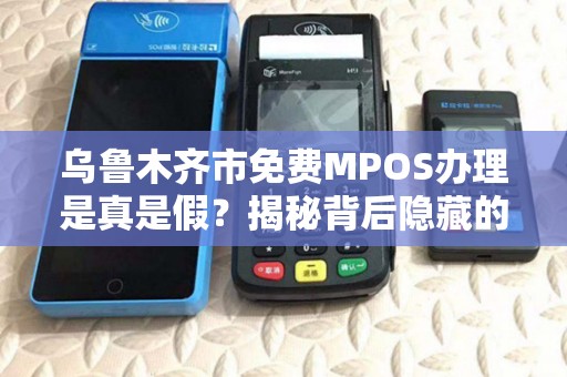 乌鲁木齐市免费MPOS办理是真是假？揭秘背后隐藏的5大套路！