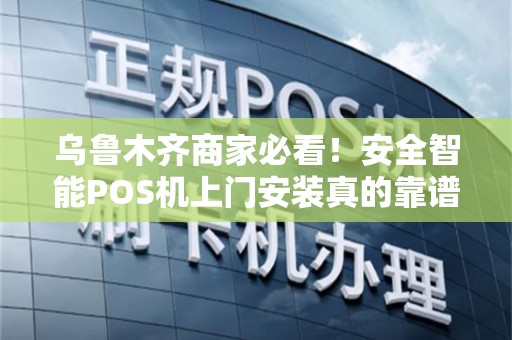 乌鲁木齐商家必看！安全智能POS机上门安装真的靠谱吗？揭秘3大行业陷阱与避坑指南