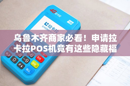 乌鲁木齐商家必看！申请拉卡拉POS机竟有这些隐藏福利？
