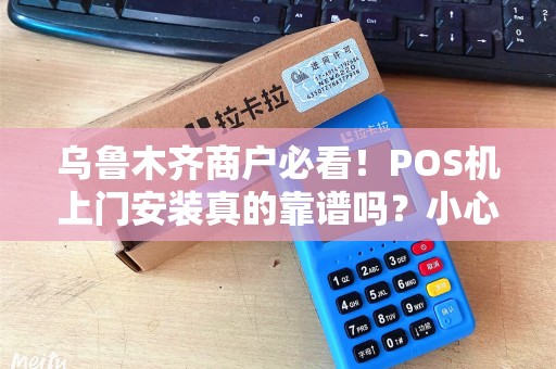 乌鲁木齐商户必看！POS机上门安装真的靠谱吗？小心这5大陷阱！