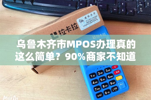 乌鲁木齐市MPOS办理真的这么简单？90%商家不知道的3大隐形坑！