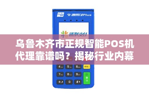 乌鲁木齐市正规智能POS机代理靠谱吗？揭秘行业内幕与避坑指南！