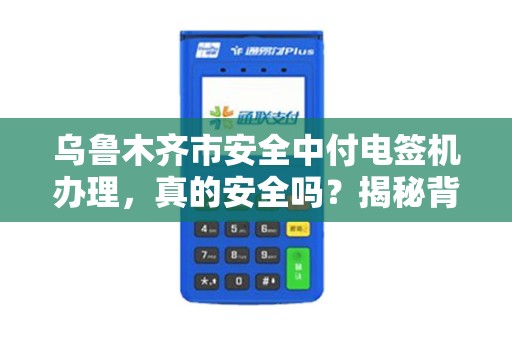 乌鲁木齐市安全中付电签机办理，真的安全吗？揭秘背后隐藏的3大风险！