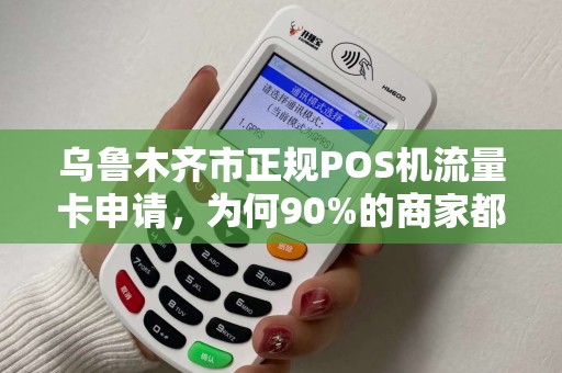 乌鲁木齐市正规POS机流量卡申请，为何90%的商家都选错了？真相让人震惊！