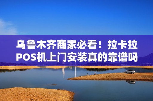 乌鲁木齐商家必看！拉卡拉POS机上门安装真的靠谱吗？3分钟揭秘背后真相！