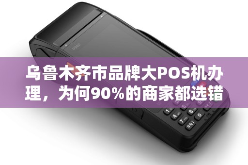 乌鲁木齐市品牌大POS机办理，为何90%的商家都选错了？揭秘3大隐藏陷阱！