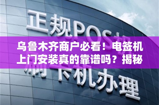 乌鲁木齐商户必看！电签机上门安装真的靠谱吗？揭秘3大隐藏陷阱与5个避坑指南