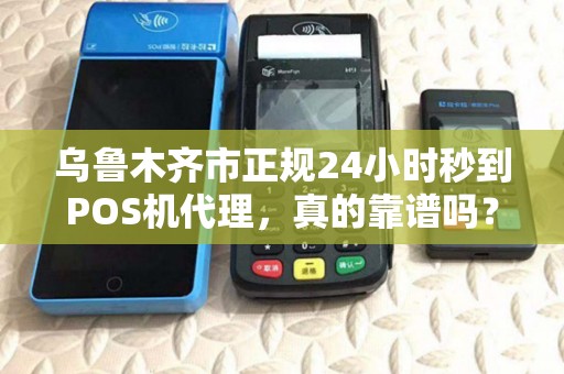 乌鲁木齐市正规24小时秒到POS机代理，真的靠谱吗？揭秘行业内幕！