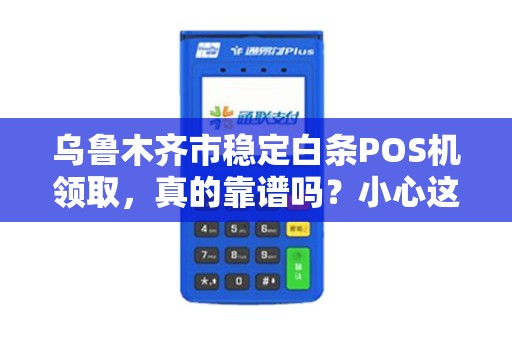 乌鲁木齐市稳定白条POS机领取，真的靠谱吗？小心这些隐藏陷阱！