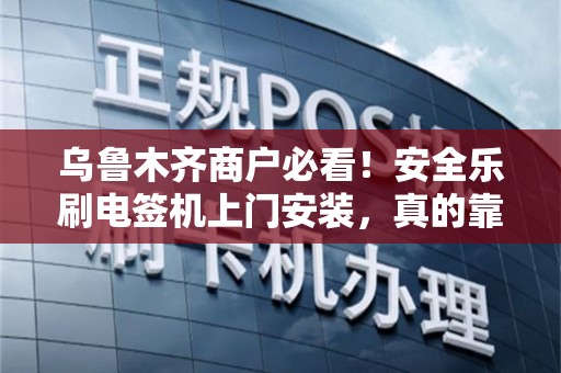 乌鲁木齐商户必看！安全乐刷电签机上门安装，真的靠谱吗？