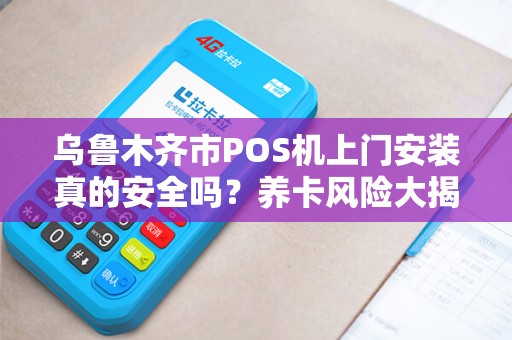 乌鲁木齐市POS机上门安装真的安全吗？养卡风险大揭秘！