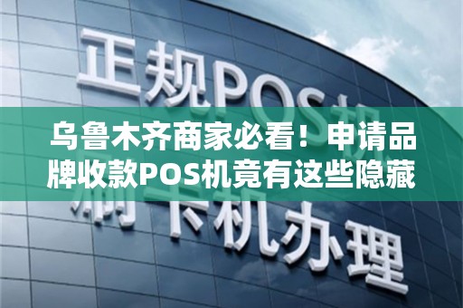 乌鲁木齐商家必看！申请品牌收款POS机竟有这些隐藏陷阱？