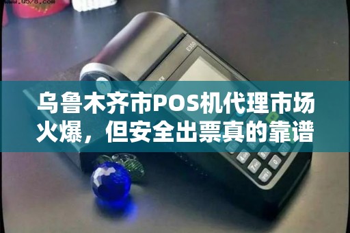 乌鲁木齐市POS机代理市场火爆，但安全出票真的靠谱吗？