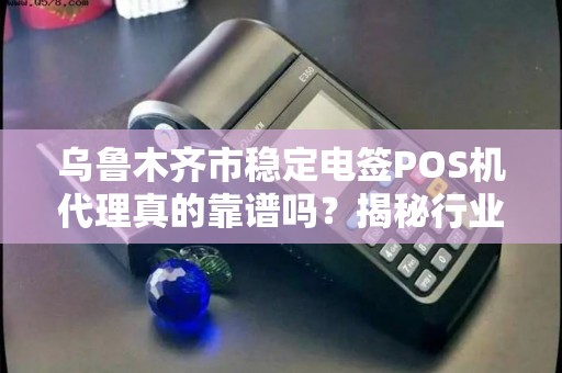 乌鲁木齐市稳定电签POS机代理真的靠谱吗？揭秘行业背后的真相！