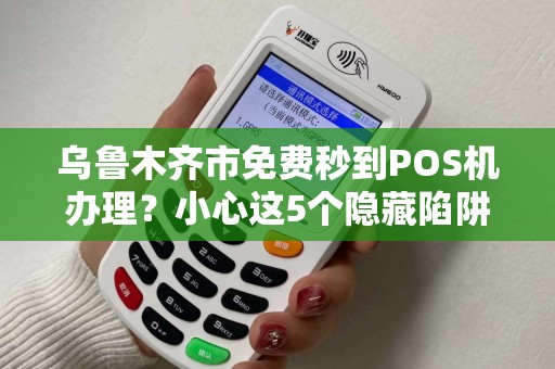 乌鲁木齐市免费秒到POS机办理？小心这5个隐藏陷阱！