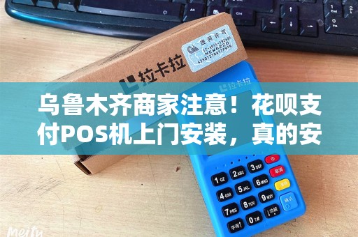 乌鲁木齐商家注意！花呗支付POS机上门安装，真的安全可靠吗？