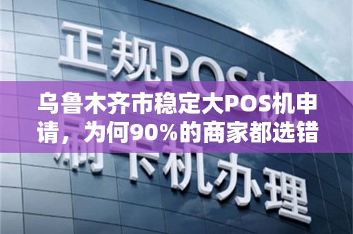 乌鲁木齐市稳定大POS机申请，为何90%的商家都选错了？真相让人震惊！