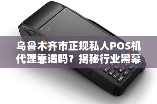 乌鲁木齐市正规私人POS机代理靠谱吗？揭秘行业黑幕与避坑指南！