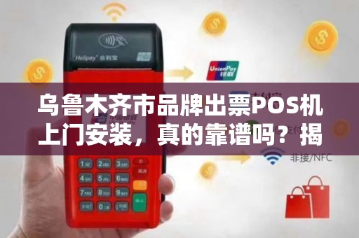 乌鲁木齐市品牌出票POS机上门安装，真的靠谱吗？揭秘3大行业陷阱！