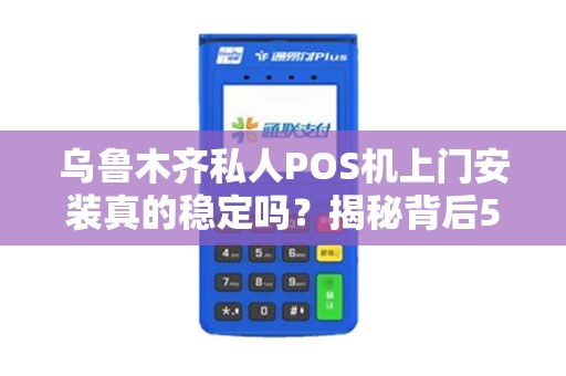 乌鲁木齐私人POS机上门安装真的稳定吗？揭秘背后5大关键因素！