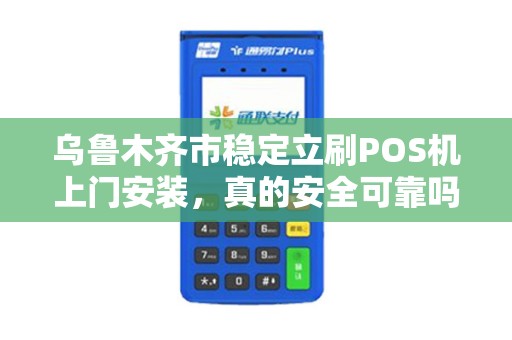 乌鲁木齐市稳定立刷POS机上门安装，真的安全可靠吗？揭秘背后的5大关键问题！
