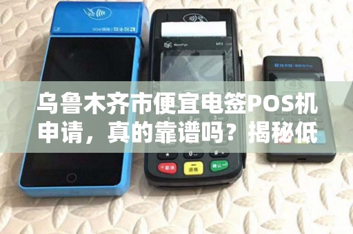 乌鲁木齐市便宜电签POS机申请，真的靠谱吗？揭秘低费率背后的陷阱！