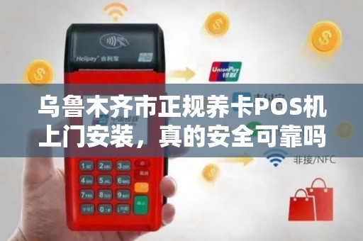乌鲁木齐市正规养卡POS机上门安装，真的安全可靠吗？揭秘行业内幕！