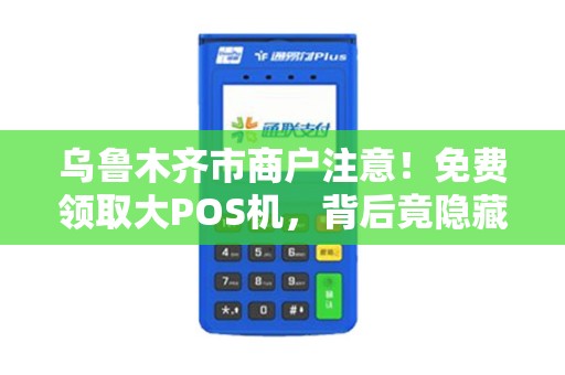 乌鲁木齐市商户注意！免费领取大POS机，背后竟隐藏这些‘套路’