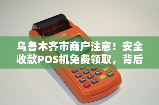 乌鲁木齐市商户注意！安全收款POS机免费领取，背后竟有这些隐藏风险？