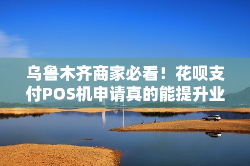乌鲁木齐商家必看！花呗支付POS机申请真的能提升业绩吗？揭秘背后隐藏的3大陷阱！