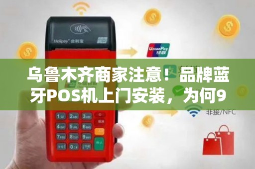 乌鲁木齐商家注意！品牌蓝牙POS机上门安装，为何90%的店铺都选错了服务商？