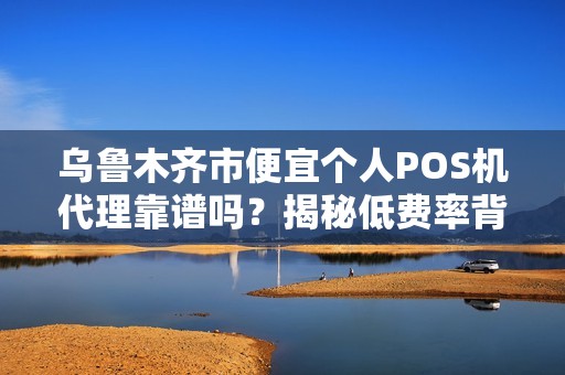 乌鲁木齐市便宜个人POS机代理靠谱吗？揭秘低费率背后的陷阱！